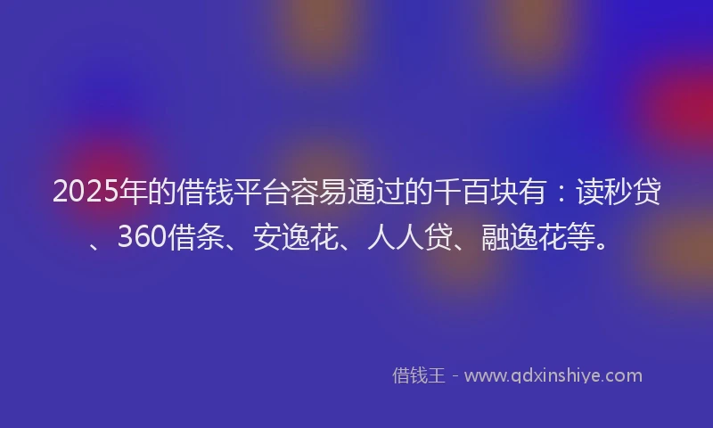 2025年的借钱平台容易通过的千百块有：读秒贷、360借条、安逸花、人人贷、融逸花等。