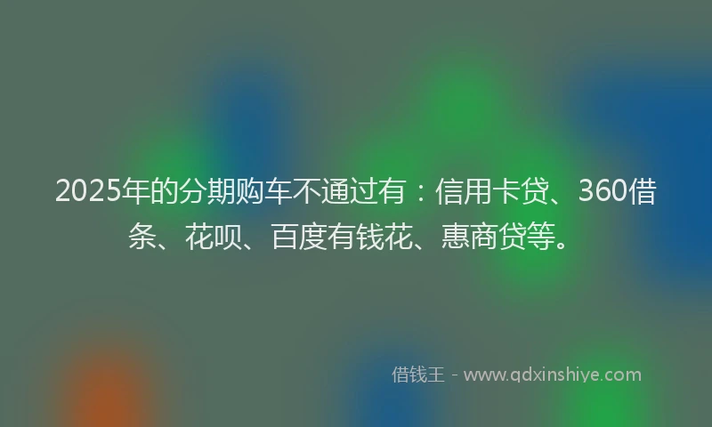 2025年的分期购车不通过有：信用卡贷、360借条、花呗、百度有钱花、惠商贷等。