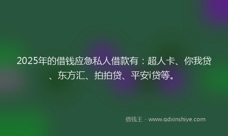 2025年的借钱应急私人借款有：超人卡、你我贷、东方汇、拍拍贷、平安i贷等。