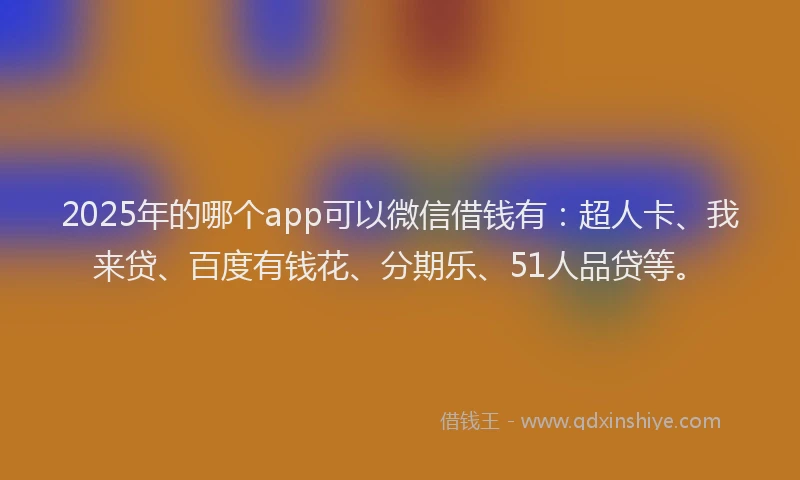 2025年的哪个app可以微信借钱有：超人卡、我来贷、百度有钱花、分期乐、51人品贷等。