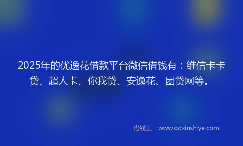 2025年的优逸花借款平台微信借钱有：维信卡卡贷、超人卡、你我贷、安逸花、团贷网等。
