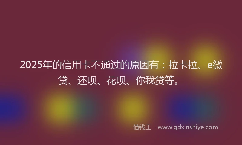 2025年的信用卡不通过的原因有：拉卡拉、e微贷、还呗、花呗、你我贷等。
