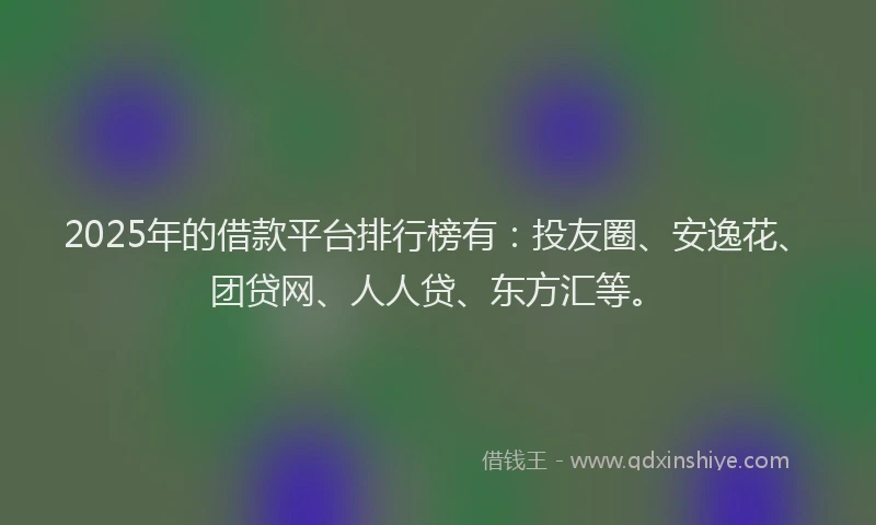 2025年的借款平台排行榜有：投友圈、安逸花、团贷网、人人贷、东方汇等。