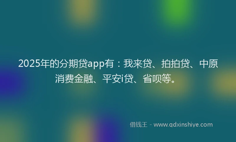 2025年的分期贷app有：我来贷、拍拍贷、中原消费金融、平安i贷、省呗等。