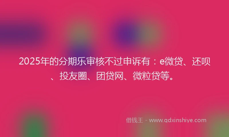 2025年的分期乐审核不过申诉有：e微贷、还呗、投友圈、团贷网、微粒贷等。