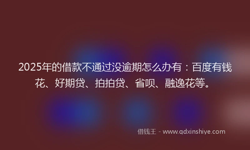 2025年的借款不通过没逾期怎么办有:百度有钱花、好期贷、拍拍贷、省呗、融逸花等。