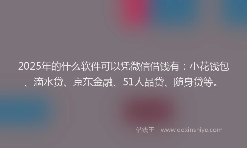 2025年的什么软件可以凭微信借钱有：小花钱包、滴水贷、京东金融、51人品贷、随身贷等。