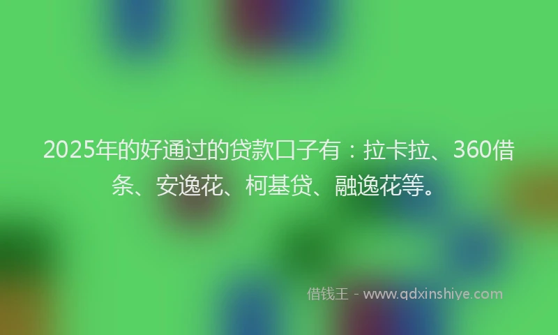 2025年的好通过的贷款口子有：拉卡拉、360借条、安逸花、柯基贷、融逸花等。