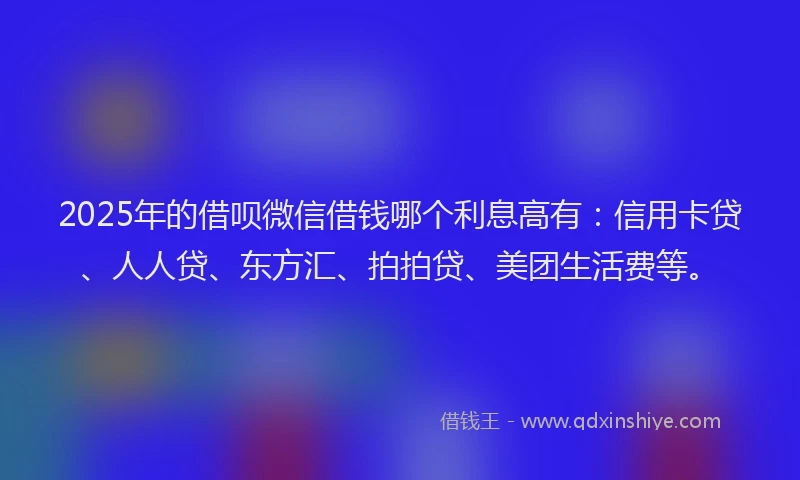 2025年的借呗微信借钱哪个利息高有：信用卡贷、人人贷、东方汇、拍拍贷、美团生活费等。