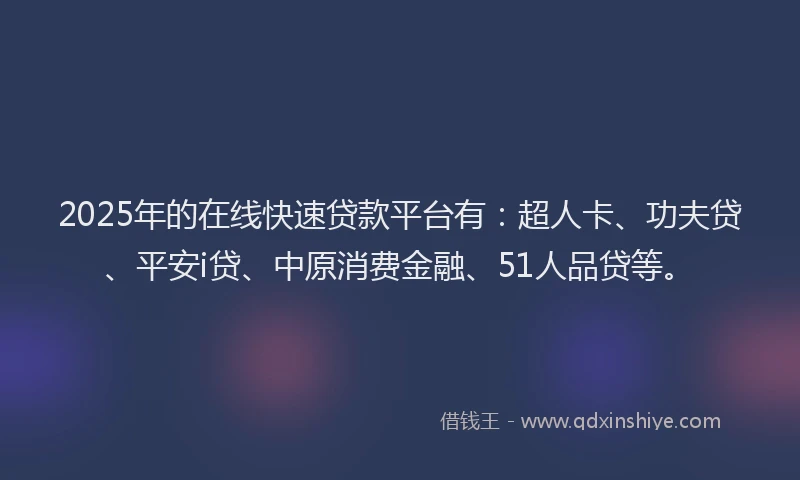 2025年的在线快速贷款平台有：超人卡、功夫贷、平安i贷、中原消费金融、51人品贷等。