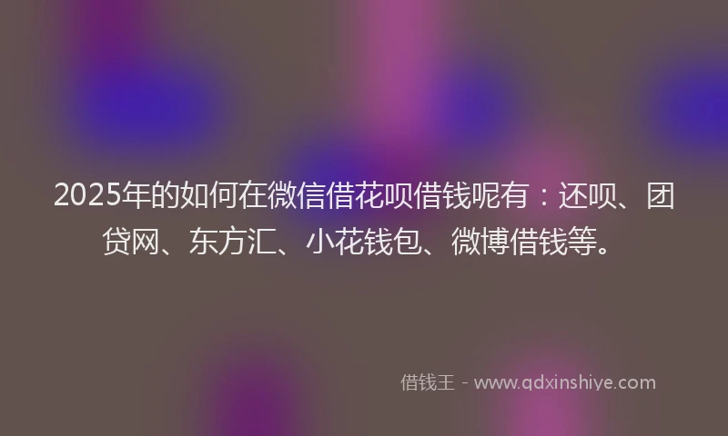 2025年的如何在微信借花呗借钱呢有：还呗、团贷网、东方汇、小花钱包、微博借钱等。
