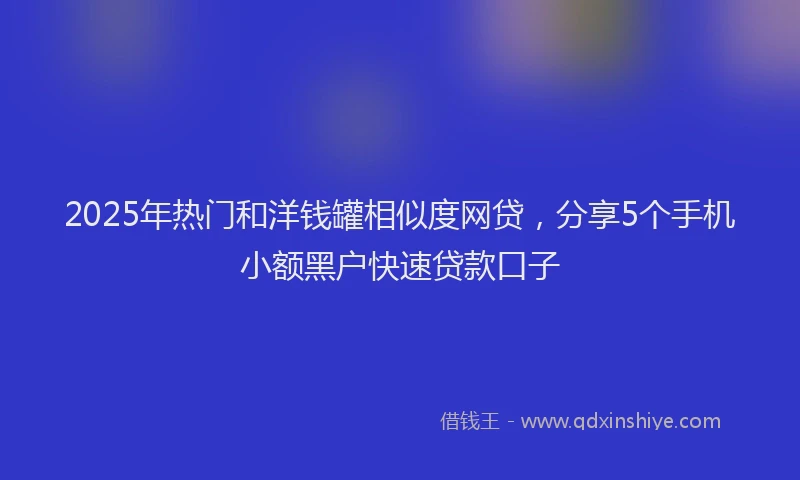 2025年热门和洋钱罐相似度网贷，分享5个手机小额黑户快速贷款口子