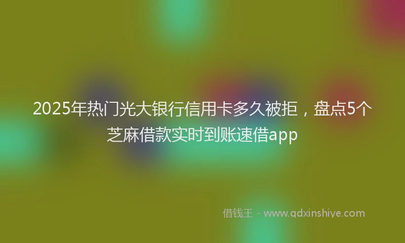 2025年热门光大银行信用卡多久被拒，盘点5个芝麻借款实时到账速借app