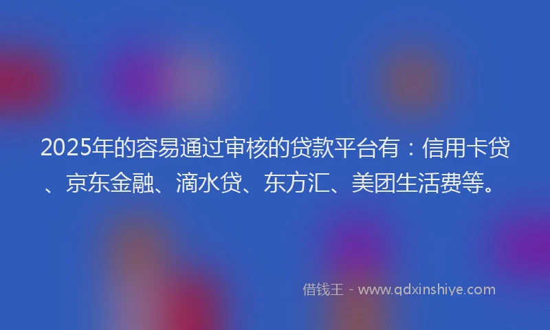 2025年的容易通过审核的贷款平台有：信用卡贷、京东金融、滴水贷、东方汇、美团生活费等。