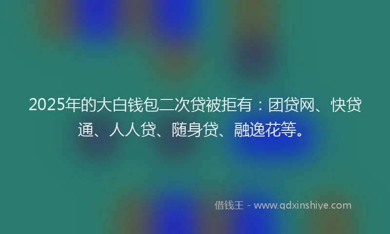 2025年的大白钱包二次贷被拒有：团贷网、快贷通、人人贷、随身贷、融逸花等。