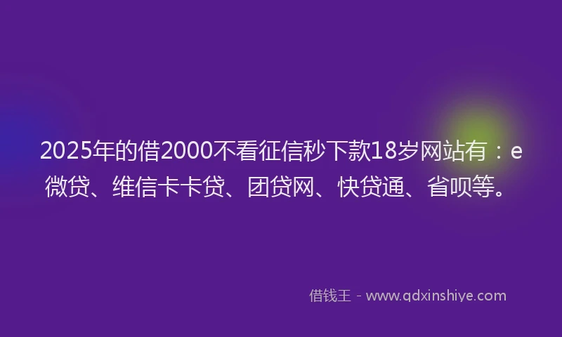 2025年的借2000不看征信秒下款18岁网站有：e微贷、维信卡卡贷、团贷网、快贷通、省呗等。