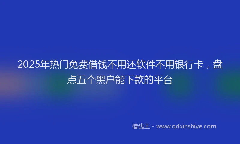 2025年热门免费借钱不用还软件不用银行卡，盘点五个黑户能下款的平台
