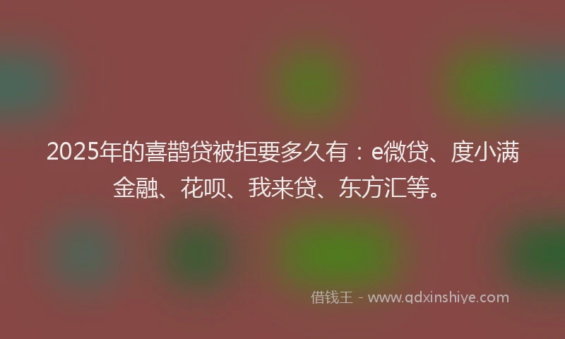 2025年的喜鹊贷被拒要多久有：e微贷、度小满金融、花呗、我来贷、东方汇等。