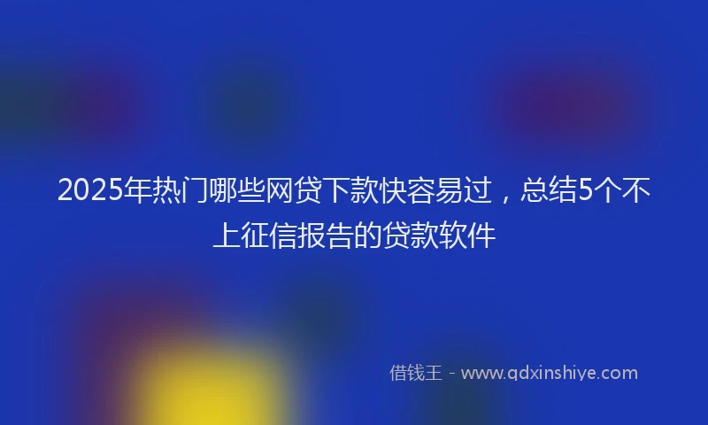 2025年热门哪些网贷下款快容易过，总结5个不上征信报告的贷款软件