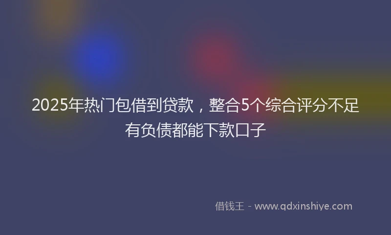 2025年热门包借到贷款，整合5个综合评分不足有负债都能下款口子