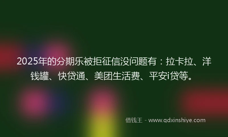 2025年的分期乐被拒征信没问题有：拉卡拉、洋钱罐、快贷通、美团生活费、平安i贷等。