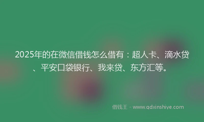 2025年的在微信借钱怎么借有：超人卡、滴水贷、平安口袋银行、我来贷、东方汇等。