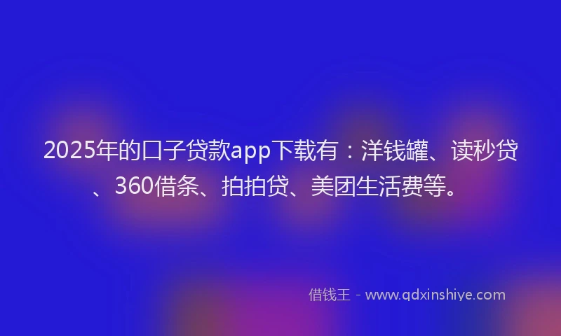 2025年的口子贷款app下载有：洋钱罐、读秒贷、360借条、拍拍贷、美团生活费等。