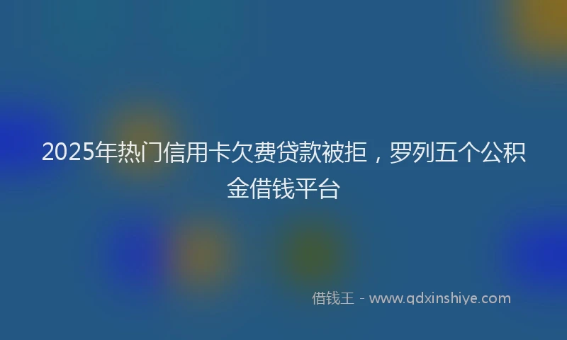 2025年热门信用卡欠费贷款被拒，罗列五个公积金借钱平台