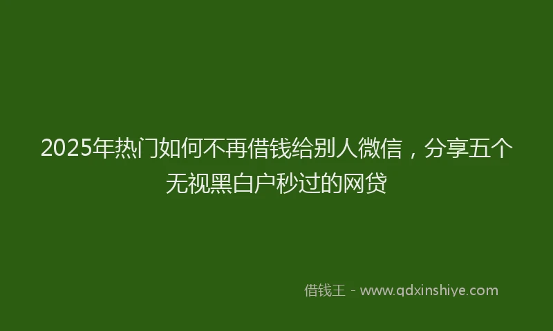 2025年热门如何不再借钱给别人微信，分享五个无视黑白户秒过的网贷