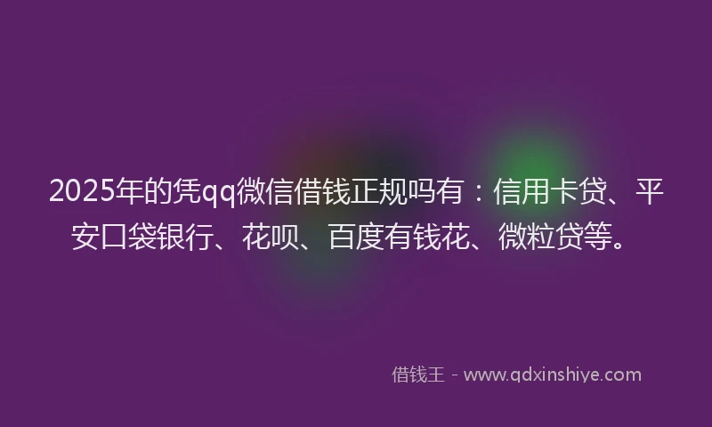2025年的凭qq微信借钱正规吗有：信用卡贷、平安口袋银行、花呗、百度有钱花、微粒贷等。