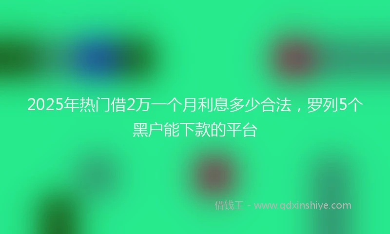 2025年热门借2万一个月利息多少合法，罗列5个黑户能下款的平台