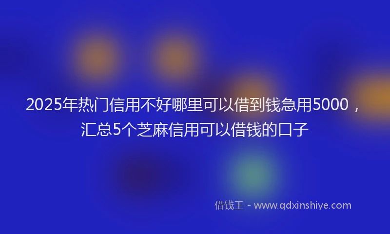 2025年热门信用不好哪里可以借到钱急用5000，汇总5个芝麻信用可以借钱的口子