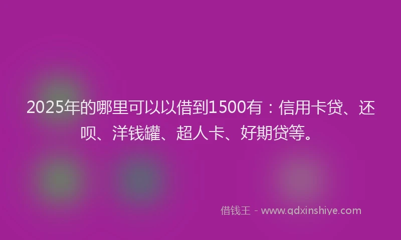 2025年的哪里可以以借到1500有：信用卡贷、还呗、洋钱罐、超人卡、好期贷等。