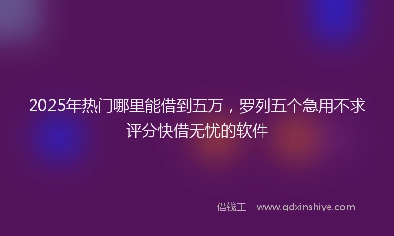 2025年热门哪里能借到五万，罗列五个急用不求评分快借无忧的软件