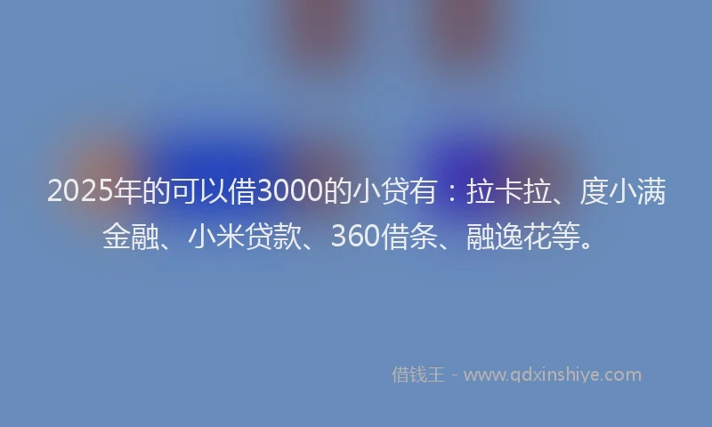 2025年的可以借3000的小贷有：拉卡拉、度小满金融、小米贷款、360借条、融逸花等。