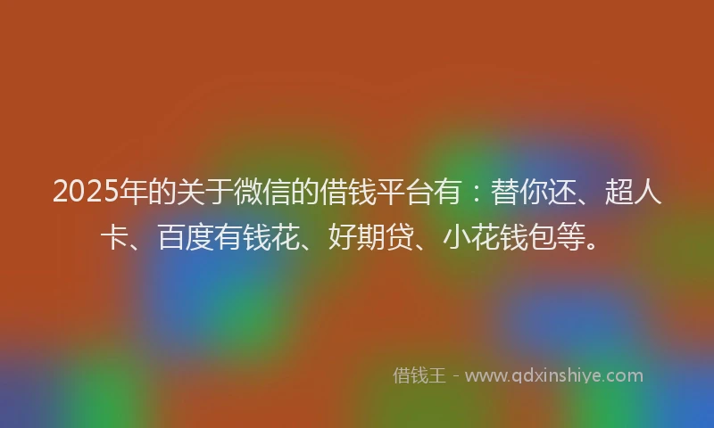 2025年的关于微信的借钱平台有：替你还、超人卡、百度有钱花、好期贷、小花钱包等。