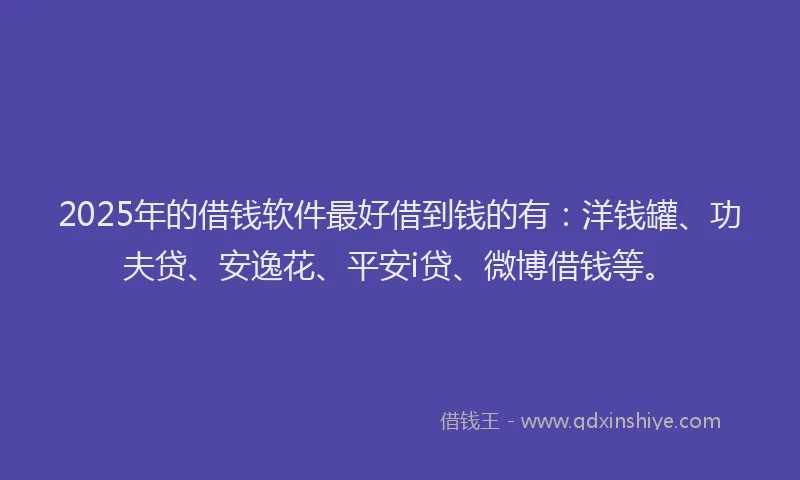 2025年的借钱软件最好借到钱的有：洋钱罐、功夫贷、安逸花、平安i贷、微博借钱等。