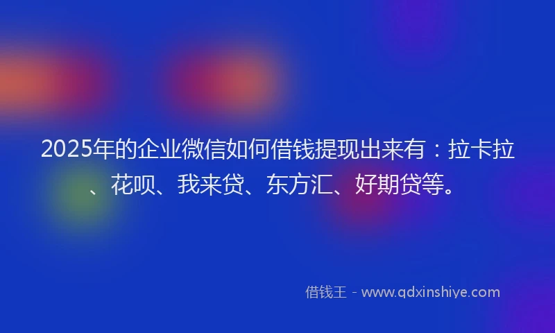 2025年的企业微信如何借钱提现出来有：拉卡拉、花呗、我来贷、东方汇、好期贷等。