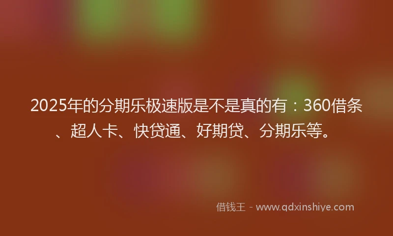 2025年的分期乐极速版是不是真的有：360借条、超人卡、快贷通、好期贷、分期乐等。