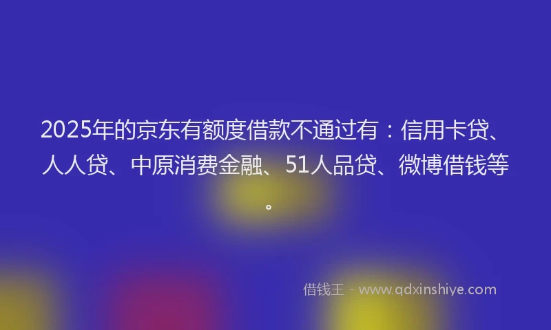 2025年的京东有额度借款不通过有：信用卡贷、人人贷、中原消费金融、51人品贷、微博借钱等。
