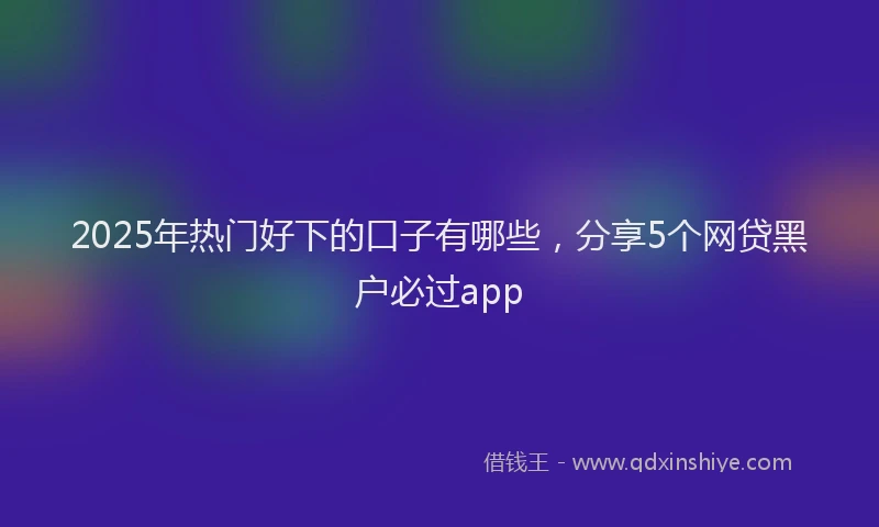 2025年热门好下的口子有哪些，分享5个网贷黑户必过app