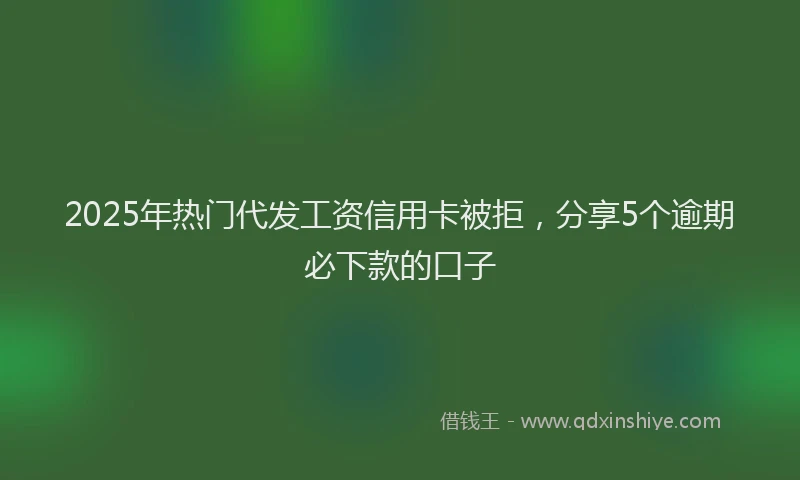 2025年热门代发工资信用卡被拒，分享5个逾期必下款的口子