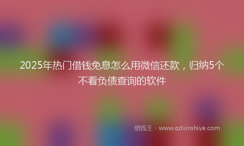 2025年热门借钱免息怎么用微信还款，归纳5个不看负债查询的软件