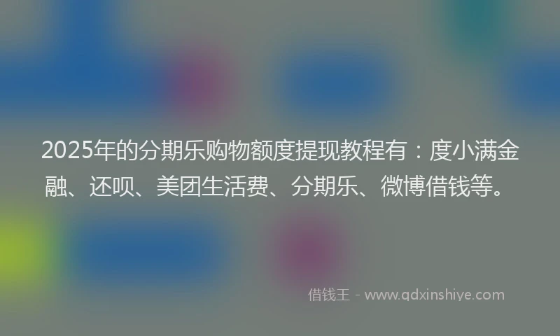 2025年的分期乐购物额度提现教程有：度小满金融、还呗、美团生活费、分期乐、微博借钱等。