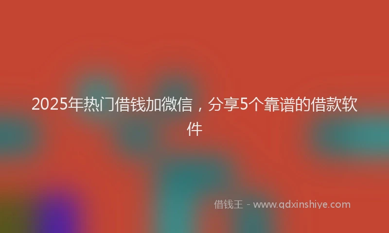 2025年热门借钱加微信，分享5个靠谱的借款软件