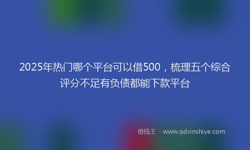 2025年热门哪个平台可以借500，梳理五个综合评分不足有负债都能下款平台