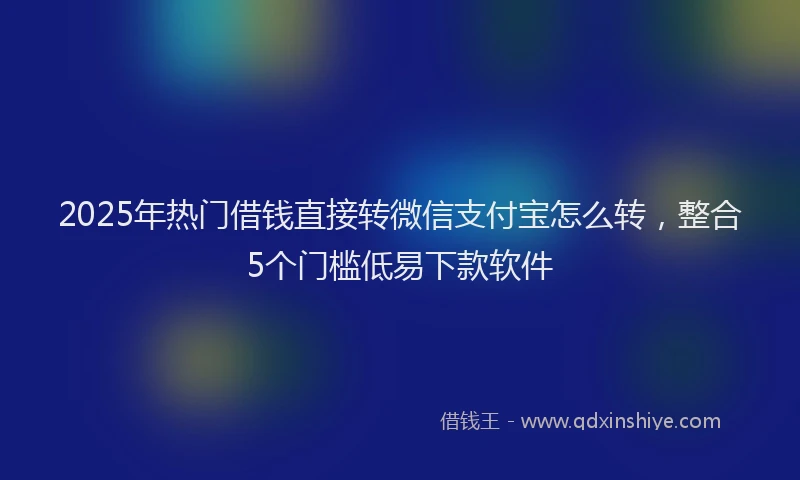 2025年热门借钱直接转微信支付宝怎么转,整合5个门槛低易下款软件