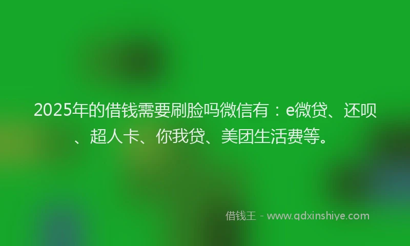 2025年的借钱需要刷脸吗微信有：e微贷、还呗、超人卡、你我贷、美团生活费等。