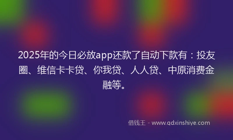 2025年的今日必放app还款了自动下款有：投友圈、维信卡卡贷、你我贷、人人贷、中原消费金融等。