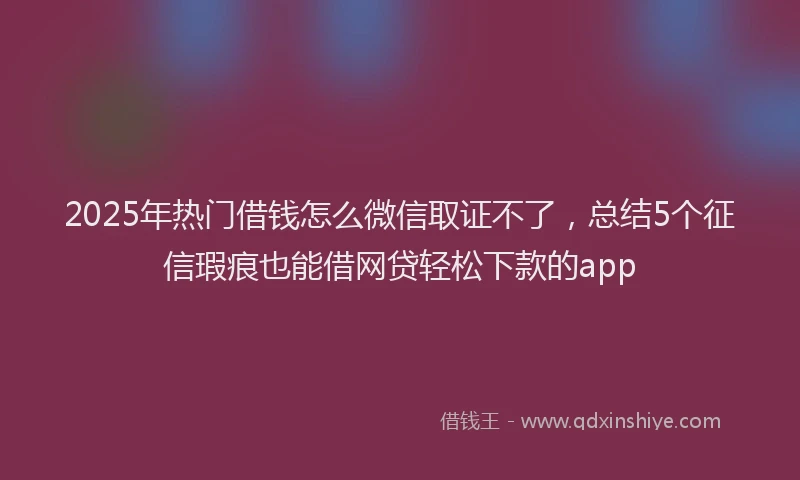 2025年热门借钱怎么微信取证不了，总结5个征信瑕疵也能借网贷轻松下款的app